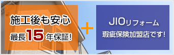 施工後も安心、最長15年保証＋JIOリフォーム瑕疵保険加盟店です